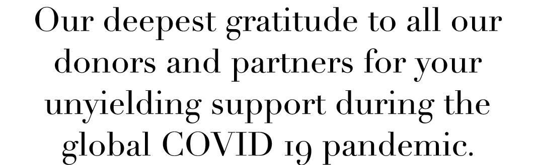 Our deepest gratitude to all our donors and partners for your unyielding support during the global COVID 19 pandemic 