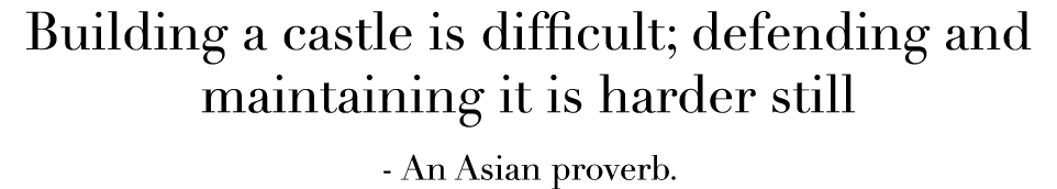 Building a castle is difficult; defending and maintaining it is harder still - An Asian proverb 