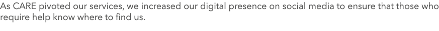 As CARE pivoted our services, we increased our digital presence on social media to ensure that those who require help   