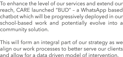 To enhance the level of our services and extend our reach, CARE launched  BUD    a WhatsApp based chatbot which will    