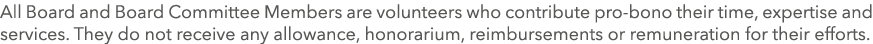 All Board and Board Committee Members are volunteers who contribute pro-bono their time, expertise and services  They   
