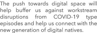 The push towards digital space will help buffer us against workstream disruptions from COVID-19 type episodes and hel   