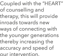 Coupled with the  HEART  of counselling and therapy, this will provide inroads towards new ways of connecting with th   