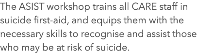 The ASIST workshop trains all CARE staff in suicide first-aid, and equips them with the necessary skills to recognise...