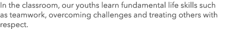 In the classroom, our youths learn fundamental life skills such as teamwork, overcoming challenges and treating other...