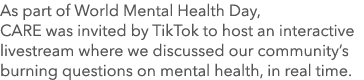 As part of World Mental Health Day, CARE was invited by TikTok to host an interactive livestream where we discussed o...