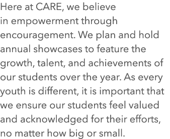 Here at CARE, we believe in empowerment through encouragement. We plan and hold annual showcases to feature the growt...