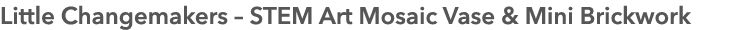 Little Changemakers – STEM Art Mosaic Vase & Mini Brickwork