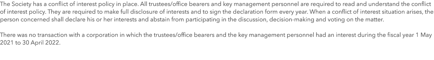 The Society has a conflict of interest policy in place. All trustees/office bearers and key management personnel are ...