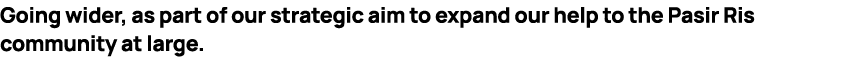 Going wider, as part of our strategic aim to expand our help to the Pasir Ris community at large. 