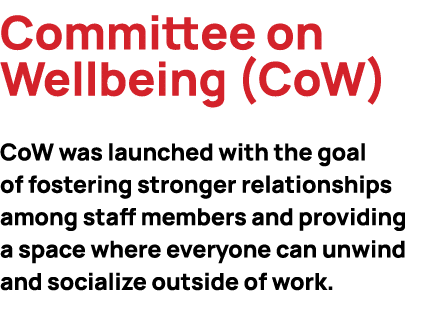 Committee on Wellbeing (CoW) CoW was launched with the goal of fostering stronger relationships among staff members a...