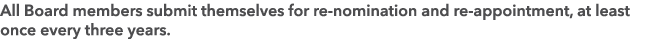 All Board members submit themselves for re nomination and re appointment, at least once every three years.