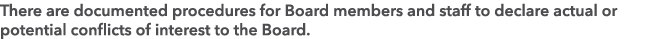 There are documented procedures for Board members and staff to declare actual or potential conflicts of interest to t...
