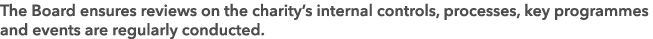 The Board ensures reviews on the charity’s internal controls, processes, key programmes and events are regularly cond...