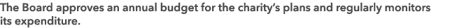 The Board approves an annual budget for the charity’s plans and regularly monitors its expenditure.