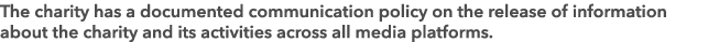 The charity has a documented communication policy on the release of information about the charity and its activities ...