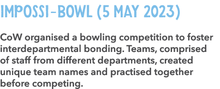 Impossi BOWL (5 May 2023) CoW organised a bowling competition to foster interdepartmental bonding. Teams, comprised o...