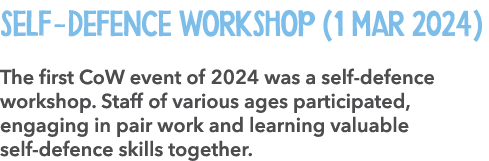 Self Defence Workshop (1 Mar 2024) The first CoW event of 2024 was a self defence workshop. Staff of various ages par...
