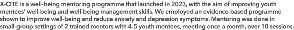 X CITE is a well being mentoring programme that launched in 2023, with the aim of improving youth mentees’ well being...