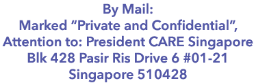 By Mail: Marked “Private and Confidential”, Attention to: President CARE Singapore Blk 428 Pasir Ris Drive 6 #01 21 S...