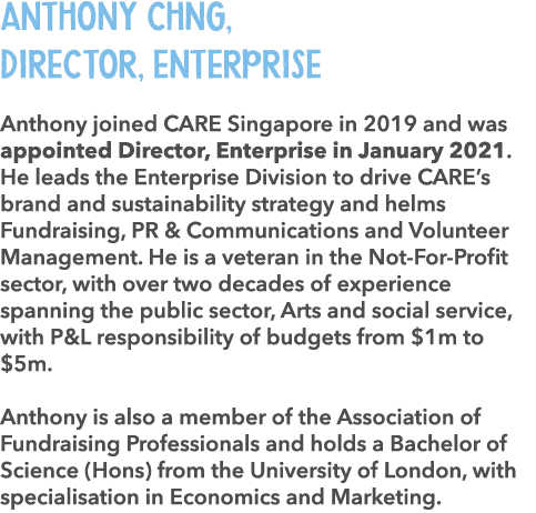 Anthony Chng, Director, Enterprise Anthony joined CARE Singapore in 2019 and was appointed Director, Enterprise in Ja...